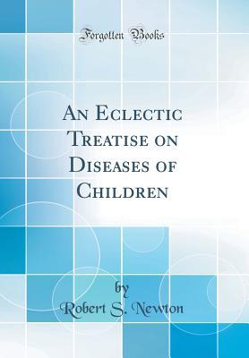 Read An Eclectic Treatise on Diseases of Children (Classic Reprint) - Robert Safford Newton | ePub