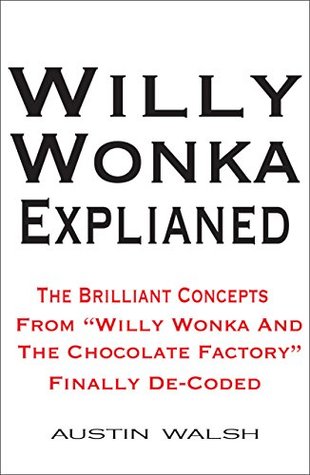 Full Download Willy Wonka Explained: The Brilliant Concepts From Willy Wonka And The Chocolate Factory Finally De-Coded - Austin Walsh file in PDF