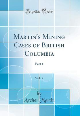 Read Martin's Mining Cases of British Columbia, Vol. 2: Part 1 (Classic Reprint) - Archer Martin | PDF