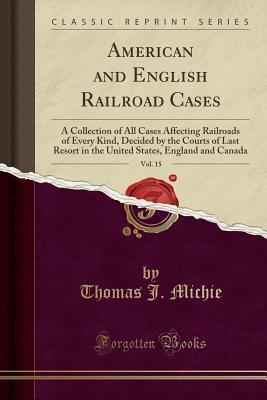 Read Online American and English Railroad Cases, Vol. 15: A Collection of All Cases Affecting Railroads of Every Kind, Decided by the Courts of Last Resort in the United States, England and Canada (Classic Reprint) - Thomas J Michie | ePub