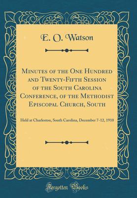 Read Online Minutes of the One Hundred and Twenty-Fifth Session of the South Carolina Conference, of the Methodist Episcopal Church, South: Held at Charleston, South Carolina, December 7-12, 1910 (Classic Reprint) - E O Watson file in PDF