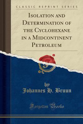 Read Online Isolation and Determination of the Cyclohexane in a Midcontinent Petroleum (Classic Reprint) - Johannes H Bruun | PDF