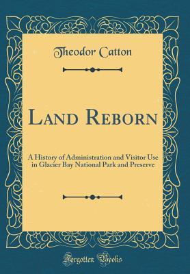 Read Land Reborn: A History of Administration and Visitor Use in Glacier Bay National Park and Preserve (Classic Reprint) - Theodor Catton | ePub