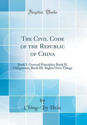 Full Download The Civil Code of the Republic of China: Book I. General Principles; Book II. Obligations; Book III. Rights Over Things (Classic Reprint) - Ching-Lin Hsia file in PDF