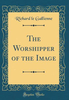 Full Download The Worshipper of the Image (Classic Reprint) - Richard Le Gallienne file in PDF