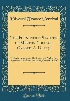 Download The Foundation Statutes of Merton College, Oxford, A. D. 1270: With the Subsequent Ordinances of Archbishop Peckham, Chichely, and Laud, from the Latin (Classic Reprint) - Edward France Percival file in ePub