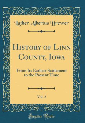 Read History of Linn County, Iowa, Vol. 2: From Its Earliest Settlement to the Present Time (Classic Reprint) - Luther Albertus Brewer | PDF