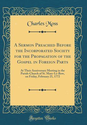 Download A Sermon Preached Before the Incorporated Society for the Propagation of the Gospel in Foreign Parts: At Their Anniversary Meeting in the Parish-Church of St. Mary-Le-Bow, on Friday, February 21, 1772 (Classic Reprint) - Charles Moss | ePub