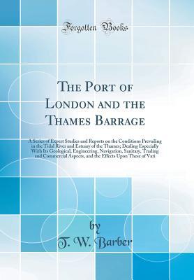 Full Download The Port of London and the Thames Barrage: A Series of Expert Studies and Reports on the Conditions Prevailing in the Tidal River and Estuary of the Thames; Dealing Especially with Its Geological, Engineering, Navigation, Sanitary, Trading and Commercial - T W Barber | ePub