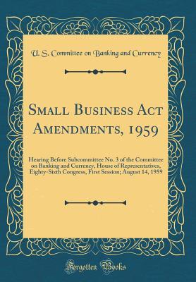 Read Small Business Act Amendments, 1959: Hearing Before Subcommittee No. 3 of the Committee on Banking and Currency, House of Representatives, Eighty-Sixth Congress, First Session; August 14, 1959 (Classic Reprint) - U.S. Committee on Banking and Currency file in ePub