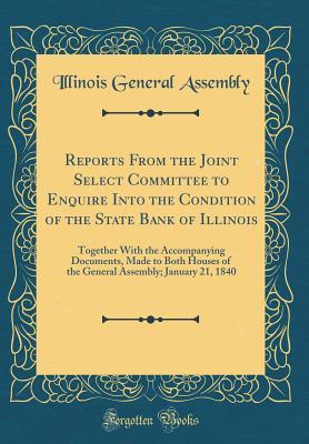 Read Online Reports from the Joint Select Committee to Enquire Into the Condition of the State Bank of Illinois: Together with the Accompanying Documents, Made to Both Houses of the General Assembly; January 21, 1840 (Classic Reprint) - Illinois General Assembly | PDF