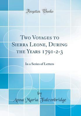 Full Download Two Voyages to Sierra Leone, During the Years 1791-2-3: In a Series of Letters (Classic Reprint) - Anna Maria Falconbridge | PDF