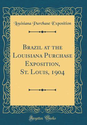 Full Download Brazil at the Louisiana Purchase Exposition, St. Louis, 1904 (Classic Reprint) - Louisiana Purchase Exposition file in PDF