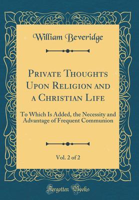 Read Online Private Thoughts Upon Religion and a Christian Life, Vol. 2 of 2: To Which Is Added, the Necessity and Advantage of Frequent Communion (Classic Reprint) - William Beveridge | ePub