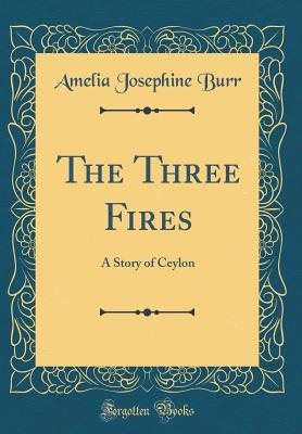 Full Download The Three Fires: A Story of Ceylon (Classic Reprint) - Amelia Josephine Burr file in PDF