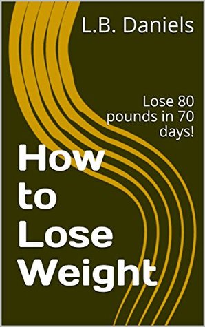 Full Download How to Lose Weight: Lose 80 pounds in 70 days! - L.B. Daniels | ePub