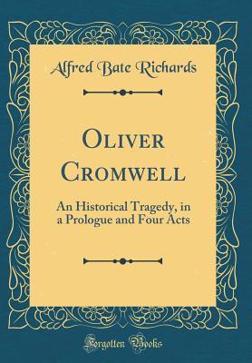 Read Oliver Cromwell: An Historical Tragedy, in a Prologue and Four Acts (Classic Reprint) - Alfred Bate Richards | ePub