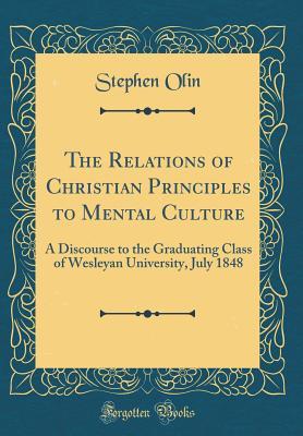 Full Download The Relations of Christian Principles to Mental Culture: A Discourse to the Graduating Class of Wesleyan University, July 1848 (Classic Reprint) - Stephen Olin file in ePub
