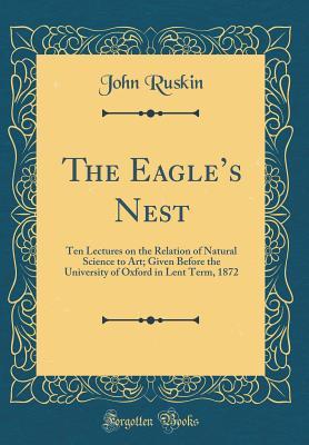 Read Online The Eagle's Nest: Ten Lectures on the Relation of Natural Science to Art; Given Before the University of Oxford in Lent Term, 1872 (Classic Reprint) - John Ruskin file in ePub