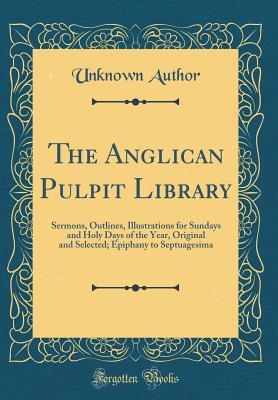 Full Download The Anglican Pulpit Library: Sermons, Outlines, Illustrations for Sundays and Holy Days of the Year, Original and Selected; Epiphany to Septuagesima (Classic Reprint) - Unknown file in ePub