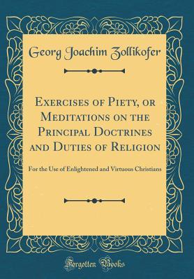 Read Online Exercises of Piety, or Meditations on the Principal Doctrines and Duties of Religion: For the Use of Enlightened and Virtuous Christians (Classic Reprint) - Georg Joachim Zollikofer | ePub