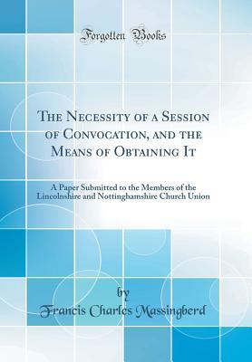 Read Online The Necessity of a Session of Convocation, and the Means of Obtaining It: A Paper Submitted to the Members of the Lincolnshire and Nottinghamshire Church Union (Classic Reprint) - Francis Charles Massingberd file in ePub
