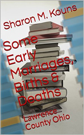 Full Download Some Early Marriages, Births & Deaths: Lawrence County Ohio - Sharon M. Kouns | PDF