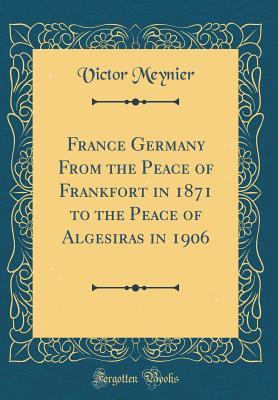 Full Download France Germany from the Peace of Frankfort in 1871 to the Peace of Algesiras in 1906 (Classic Reprint) - Victor Meynier | PDF