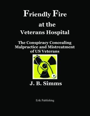 Read Online Friendly Fire at the Veterans Hospital: The Conspiracy Concealing Malpractice and Mistreatment of Us Veterans - J B Simms file in ePub