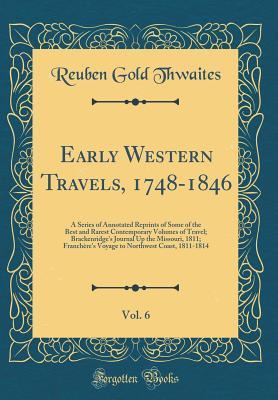 Full Download Early Western Travels, 1748-1846, Vol. 6: A Series of Annotated Reprints of Some of the Best and Rarest Contemporary Volumes of Travel; Brackenridge's Journal Up the Missouri, 1811; Franch�re's Voyage to Northwest Coast, 1811-1814 (Classic Reprint) - Reuben Gold Thwaites | PDF