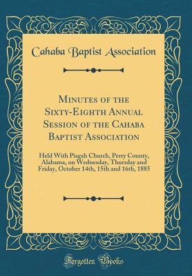 Download Minutes of the Sixty-Eighth Annual Session of the Cahaba Baptist Association: Held with Pisgah Church, Perry County, Alabama, on Wednesday, Thursday and Friday, October 14th, 15th and 16th, 1885 (Classic Reprint) - Cahaba Baptist Association file in PDF