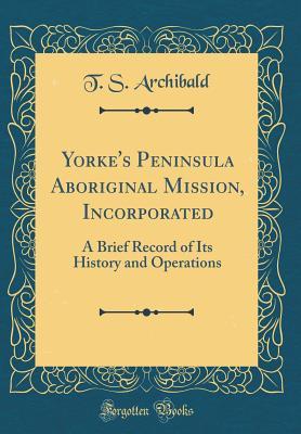 Download Yorke's Peninsula Aboriginal Mission, Incorporated: A Brief Record of Its History and Operations (Classic Reprint) - T S Archibald file in PDF