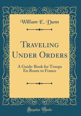 Read Online Traveling Under Orders: A Guide-Book for Troops En Route to France (Classic Reprint) - William E. Dunn | ePub