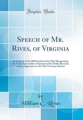 Read Speech of Mr. Rives, of Virginia: In Support of the Bill Introduced by Him Designating the Funds Receivable in Payment of the Public Revenue, and in Opposition to the Sub-Treasury Scheme (Classic Reprint) - William C Rives | ePub
