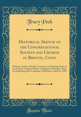 Read Online Historical Sketch of the Congregational Society and Church in Bristol, Conn: With the Articles of Faith, Covenant, and Standing Rules of the Church, Together with a Catalogue of Members, Since Its Gathering, and a Catalogue of Members, April 1st, 1852 - Tracy Peck | ePub