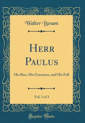 Read Online Herr Paulus, Vol. 3 of 3: His Rise, His Greatness, and His Fall (Classic Reprint) - Walter Besant | PDF