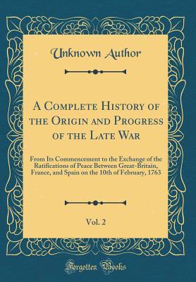 Read Online A Complete History of the Origin and Progress of the Late War, Vol. 2: From Its Commencement to the Exchange of the Ratifications of Peace Between Great-Britain, France, and Spain on the 10th of February, 1763 (Classic Reprint) - Unknown file in PDF