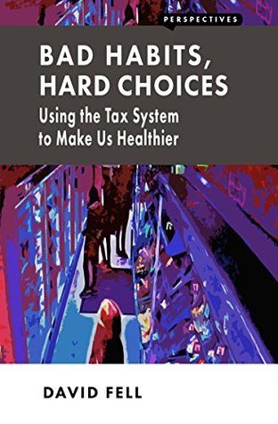 Download Bad Habits, Hard Choices: Using the Tax System to Make Us Healthier - David Fell | PDF