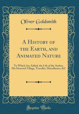 Read Online A History of the Earth, and Animated Nature: To Which Are Added, the Life of the Author, His Deserted Village, Traveller, Miscellanies, &c (Classic Reprint) - Oliver Goldsmith file in ePub