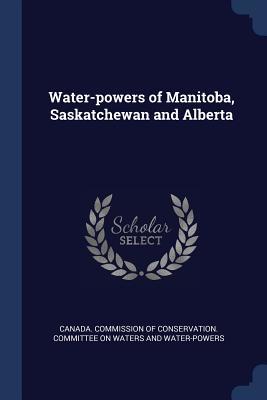 Read Online Water-Powers of Manitoba, Saskatchewan and Alberta - Canada Commission of Conservation Comm | ePub