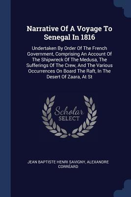 Read Online Narrative of a Voyage to Senegal in 1816: Undertaken by Order of the French Government, Comprising an Account of the Shipwreck of the Medusa, the Sufferings of the Crew, and the Various Occurrences on Board the Raft, in the Desert of Zaara, at St - Jean Baptiste Henri Savigny | PDF