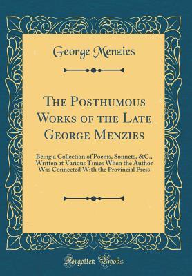 Read Online The Posthumous Works of the Late George Menzies: Being a Collection of Poems, Sonnets, &c., Written at Various Times When the Author Was Connected with the Provincial Press (Classic Reprint) - George Menzies | PDF