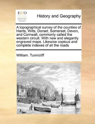 Full Download A topographical survey of the counties of Hants, Wilts, Dorset, Somerset, Devon, and Cornwall, commonly called the western circuit. With new and  copious and complete indexes of all the roads - William. Tunnicliff | PDF