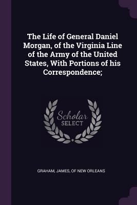 Read The Life of General Daniel Morgan, of the Virginia Line of the Army of the United States, with Portions of His Correspondence; - James Of New Orleans Graham file in PDF