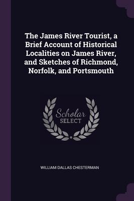 Read The James River Tourist, a Brief Account of Historical Localities on James River, and Sketches of Richmond, Norfolk, and Portsmouth - William Dallas Chesterman | ePub