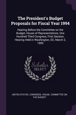 Read Online The President's Budget Proposals for Fiscal Year 1994: Hearing Before the Committee on the Budget, House of Representatives, One Hundred Third Congress, First Session, Hearing Held in Washington, DC, March 2, 1993 - U.S. House of Representatives | ePub