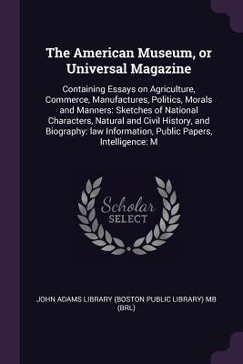 Download The American Museum, or Universal Magazine: Containing Essays on Agriculture, Commerce, Manufactures, Politics, Morals and Manners: Sketches of National Characters, Natural and Civil History, and Biography: Law Information, Public Papers, Intelligence: M - John Adams Library (Boston Public Library) | ePub