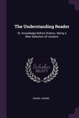 Download The Understanding Reader: Or, Knowledge Before Oratory. Being a New Selection of Lessons - Daniel Adams file in PDF