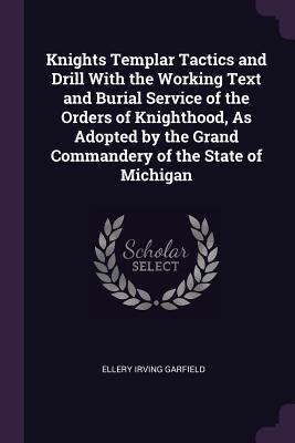 Full Download Knights Templar Tactics and Drill with the Working Text and Burial Service of the Orders of Knighthood, as Adopted by the Grand Commandery of the State of Michigan - Ellery Irving Garfield file in ePub