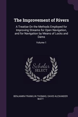 Read The Improvement of Rivers: A Treatise on the Methods Employed for Improving Streams for Open Navigation, and for Navigation by Means of Locks and Dams; Volume 1 - Benjamin Franklin Thomas file in PDF